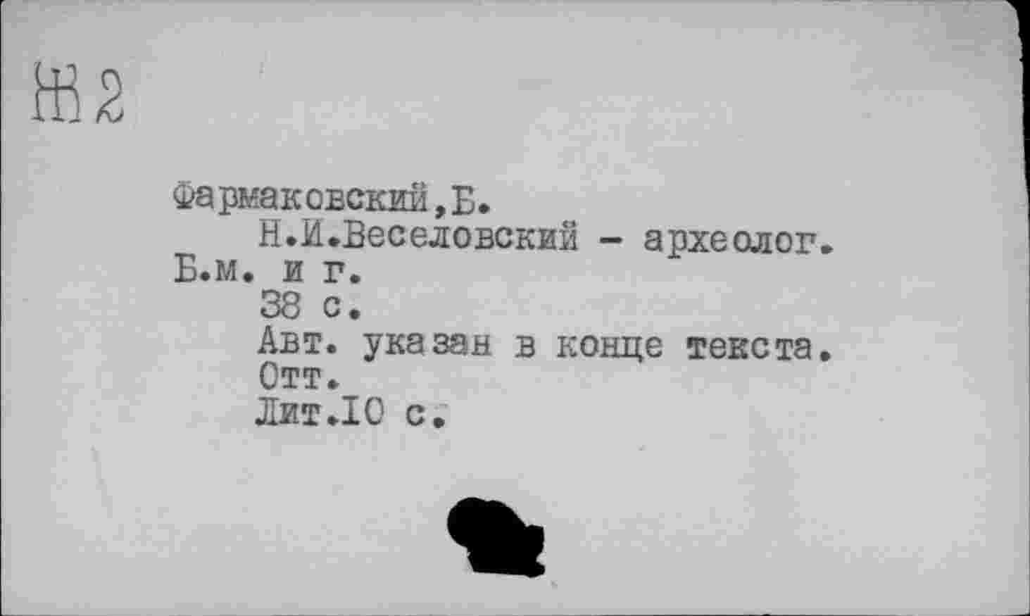 ﻿Фармаковский,Б*
Н.И.Веселовский - археолог Б.м. и г.
38 с.
Авт. указан в конце текста
Отт.
Лит.10 с.